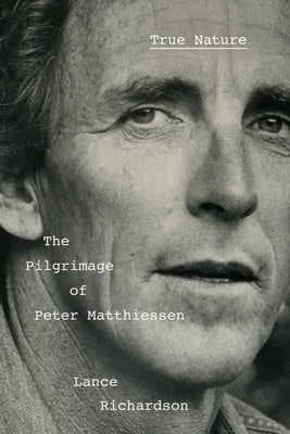True Nature: The Pilgrimage of Peter Matthiessen by Richardson, Lance