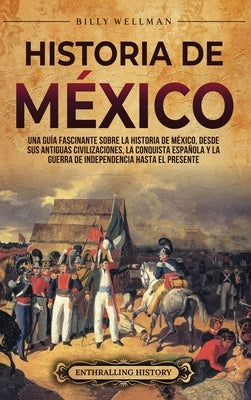 Historia de México: Una guía fascinante sobre la historia de México, desde sus antiguas civilizaciones, la conquista española y la guerra de independe by Wellman, Billy