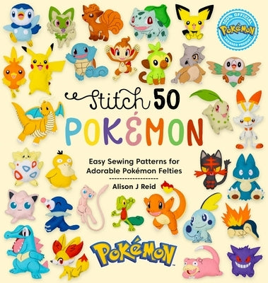 Stitch 50 Pokémon: Easy Sewing Patterns for Adorable Pokémon Felties by Reid, Alison J.