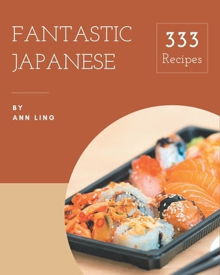 333 Fantastic Japanese Recipes: A Must-have Japanese Cookbook for Everyone by Ling, Ann