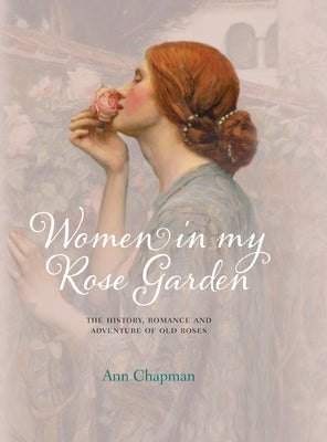 Women in My Rose Garden: The History, Romance and Adventure of Old Roses by Chapman, Ann