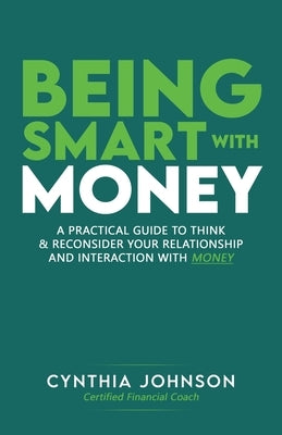 Being Smart with Money: "A Practical Guide to Think & Reconsider Your Relationship and Interaction with Money" by Johnson, Cynthia