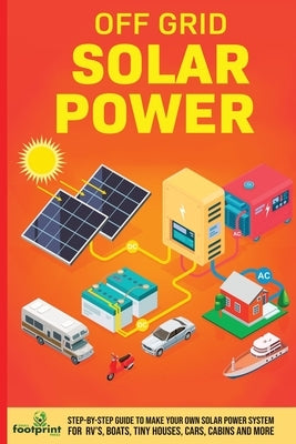 Off Grid Solar Power: Step-By-Step Guide to Make Your Own Solar Power System For RV's, Boats, Tiny Houses, Cars, Cabins and More in as Littl by Footprint Press, Small