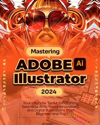 Mastering Adobe Illustrator 2024: Your Ultimate Toolkit for Crafting Seamless Arts, Visual Innovations and Digital Illustrations from Beginner to Pro by Albert, McBunny