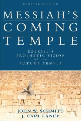 Messiah's Coming Temple: Ezekiel's Prophetic Vision of the Future Temple by Schmitt, John W.