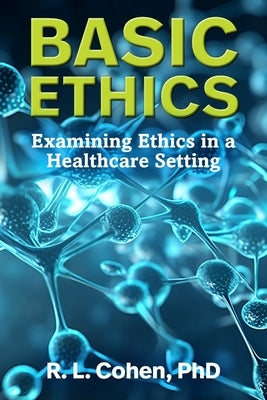 Basic Ethics: Examining Ethics in a Healthcare Setting by Cohen, R. L.