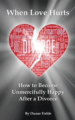 When Love Hurts: How to Become Unmercifully Happy After a Divorce by Fields, Duane