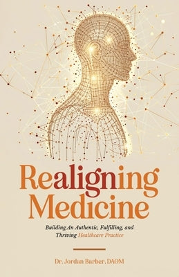 Realigning Medicine: Building an Authentic, Fulfilling, and Thriving Healthcare Practice by Barber, Jordan