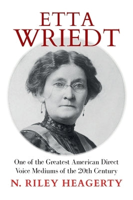 Etta Wriedt: One of the Greatest American Direct Voice Mediums of the 20th Century by Heagerty, N. Riley