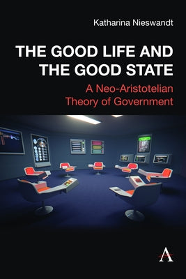 The Good Life and the Good State: A Neo-Aristotelian Theory of Government by Nieswandt, Katharina