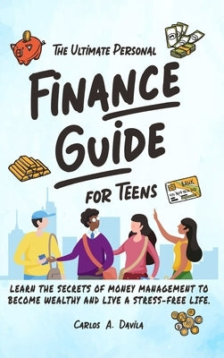The Ultimate Personal Finance Guide for Teens: Learn the Secrets of Money Management to Become Wealthy and Live a Stress-Free Life by Davila, Carlos