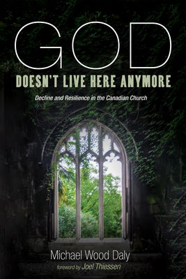 God Doesn't Live Here Anymore: Decline and Resilience in the Canadian Church by Wood Daly, Michael
