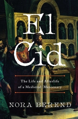 El Cid: The Life and Afterlife of a Medieval Mercenary by Berend, Nora