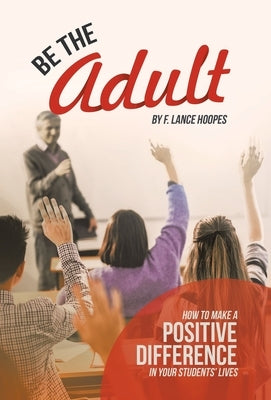Be the Adult: How to Make a Positive Difference in Your Students' Lives by Hoopes, F. Lance