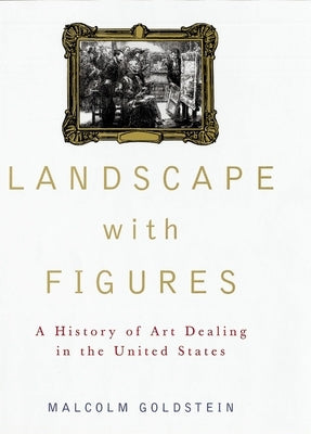 Landscape with Figures: A History of Art Dealing in the United States by Goldstein, Malcolm