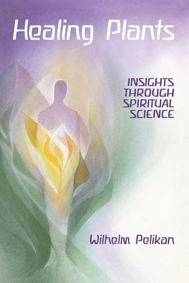 Healing Plants: Volume I: Insights Through Spiritual Science by Pelikan, Wilhelm