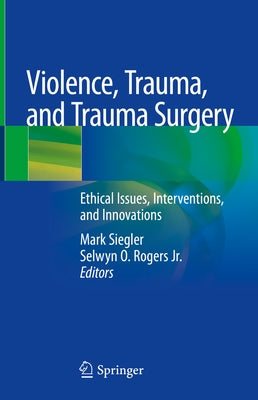 Violence, Trauma, and Trauma Surgery: Ethical Issues, Interventions, and Innovations by Siegler, Mark