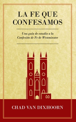 Le Fe Que Confesamos: Una Guía de Estudio a la Confesión de Fe Westminster by Van Dixhoorn, Chad
