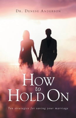 How to Hold On: Ten strategies for saving your marriage by Anderson, Denese