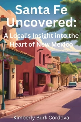 Santa Fe Uncovered: A Local's Insight into the Heart of New Mexico by Cordova, Kimberly Burk