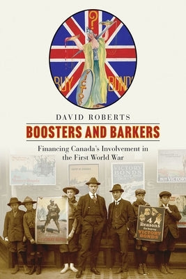 Boosters and Barkers: Financing Canada's Involvement in the First World War by Roberts, David