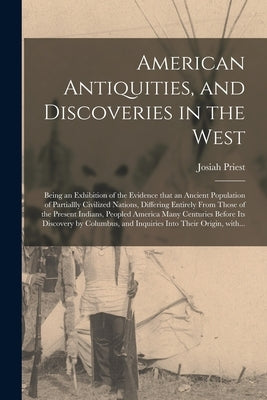 American Antiquities, and Discoveries in the West: Being an Exhibition of the Evidence That an Ancient Population of Partiallly Civilized Nations, Dif by Priest, Josiah 1788-1851