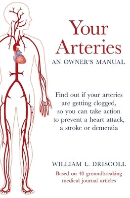 Your Arteries-An Owner's Manual: Find out if your arteries are getting clogged, so you can take action to prevent a heart attack, a stroke or dementia by Driscoll, William L.