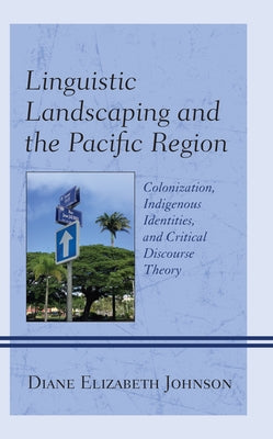 Linguistic Landscaping and the Pacific Region: Colonization, Indigenous Identities, and Critical Discourse Theory by Johnson, Diane Elizabeth