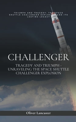 Challenger: Tragedy and Triumph - Unraveling the Space Shuttle Challenger Explosion by Lancaster, Oliver