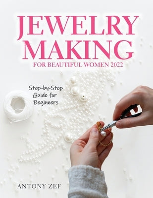 Jewelry Making for Beautiful Women 2022: Step-by-Step Guide far Beginners by Antony Zef