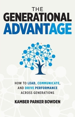 The Generational Advantage: How To Lead, Communicate, and Drive Performance Across Generations by Bowden, Kamber Parker