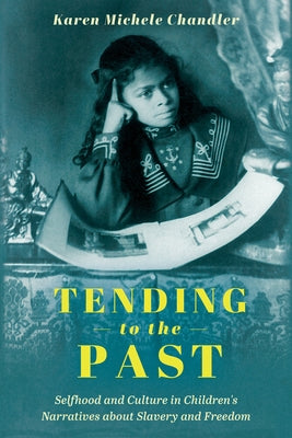Tending to the Past: Selfhood and Culture in Children's Narratives about Slavery and Freedom by Chandler, Karen Michele