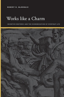 Works Like a Charm: Incentive Rhetoric and the Economization of Everyday Life by McDonald, Robert O.