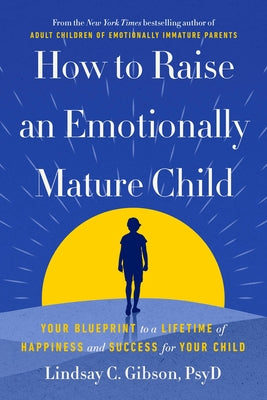How to Raise an Emotionally Mature Child: Your Blueprint to a Lifetime of Happiness and Success for Your Child by Gibson, Lindsay C., PsyD
