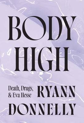 Body High: Death, Drugs, and Eva Hesse by Donnelly, Ryann