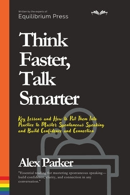 Think Faster, Talk Smarter: Key Lessons and How to Put Them Into Practice to Master Spontaneous Speaking and Build Confidence and Connection by Parker, Alex