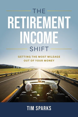 The Retirement Income Shift: Getting the Most Mileage Out of Your Money by Sparks, Tim