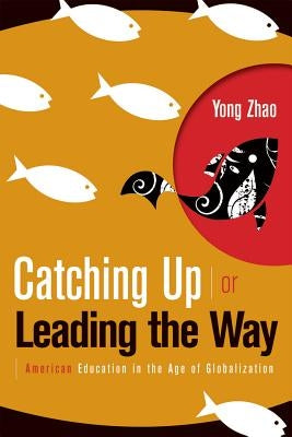 Catching Up or Leading the Way: American Education in the Age of Globalization by Zhao, Yong