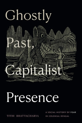 Ghostly Past, Capitalist Presence: A Social History of Fear in Colonial Bengal by Bhattacharya, Tithi