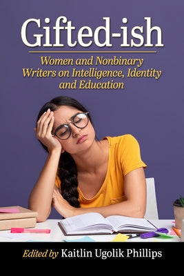 Gifted-ish: Women and Nonbinary Writers on Intelligence, Identity and Education by Phillips, Kaitlin Ugolik