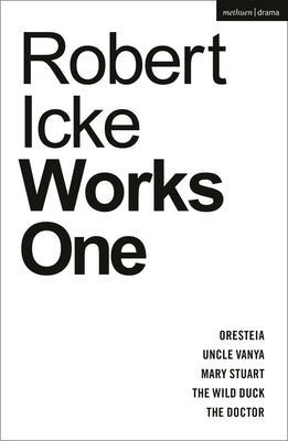 Robert Icke: Works One: Oresteia; Uncle Vanya; Mary Stuart; The Wild Duck; The Doctor by Icke, Robert