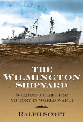 The Wilmington Shipyard:: Welding a Fleet for Victory in World War II by Scott, Ralph