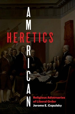 American Heretics: Religious Adversaries of Liberal Order by Copulsky, Jerome E.