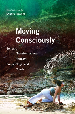 Moving Consciously: Somatic Transformations Through Dance, Yoga, and Touch by Fraleigh, Sondra