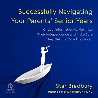 Successfully Navigating Your Parents' Senior Years: Critical Information to Maximize Their Independence and Make Sure They Get the Care They Need by Bradbury, Star