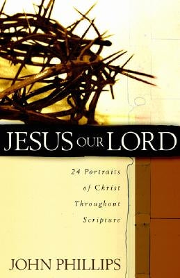 Jesus Our Lord: 24 Portraits of Christ Throughout Scripture by Phillips, John