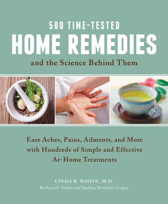 500 Time-Tested Home Remedies and the Science Behind Them: Ease Aches, Pains, Ailments, and More with Hundreds of Simple and Effective At-Home Treatme by White, Linda B.