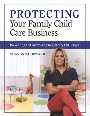 Protecting Your Family Child Care Business: Preventing and Addressing Regulatory Challenges by Woodward, Sharon