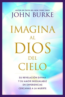 Imagina Al Dios del Cielo: Su Revelación Divina Y Su Amor Inigualable En Experiencias Cercanas a la Muerte by Burke, John