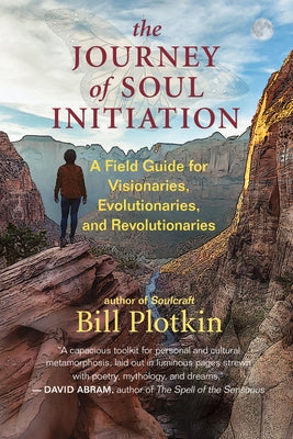 The Journey of Soul Initiation: A Field Guide for Visionaries, Evolutionaries, and Revolutionaries by Plotkin, Bill